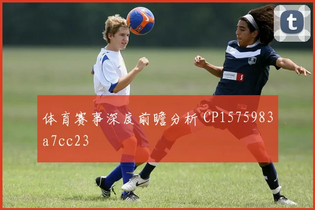 体育赛事深度前瞻分析 CP1575983a7cc23