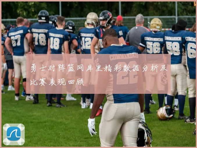 勇士对阵篮网库里精彩数据分析及比赛表现回顾