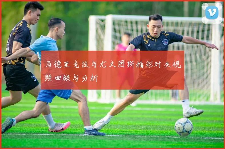 马德里竞技与尤文图斯精彩对决视频回顾与分析