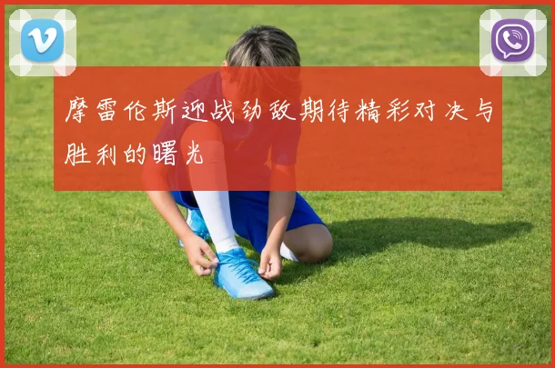 摩雷伦斯迎战劲敌期待精彩对决与胜利的曙光