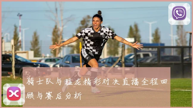 骑士队与猛龙精彩对决直播全程回顾与赛后分析