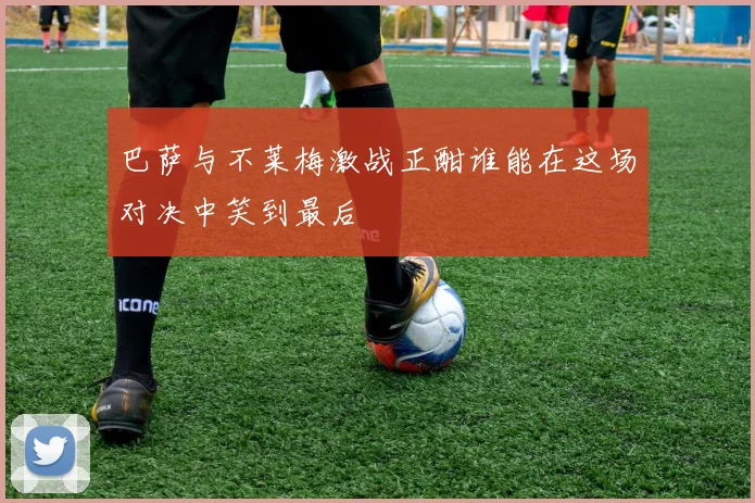 巴萨与不莱梅激战正酣谁能在这场对决中笑到最后