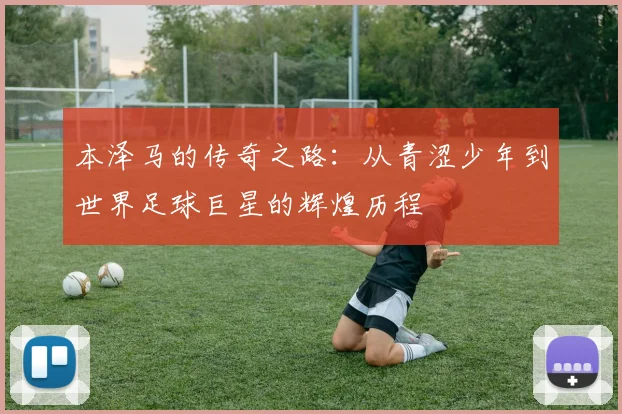本泽马的传奇之路：从青涩少年到世界足球巨星的辉煌历程
