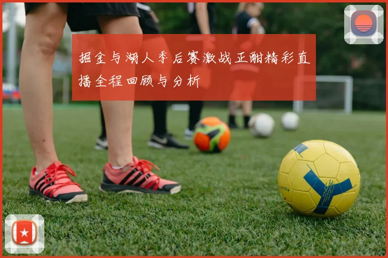 掘金与湖人季后赛激战正酣精彩直播全程回顾与分析