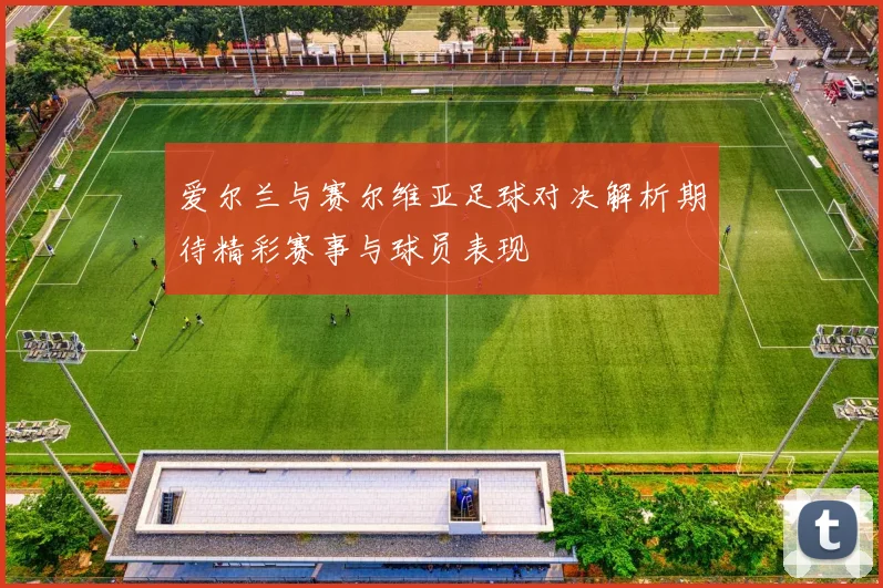 爱尔兰与赛尔维亚足球对决解析期待精彩赛事与球员表现