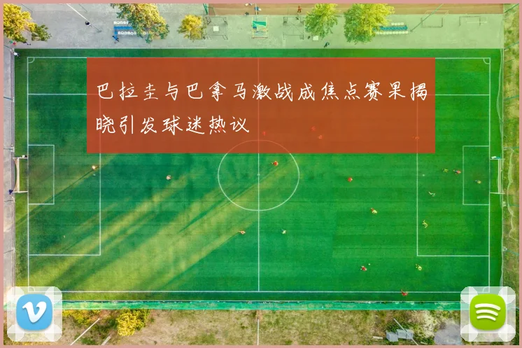 巴拉圭与巴拿马激战成焦点赛果揭晓引发球迷热议