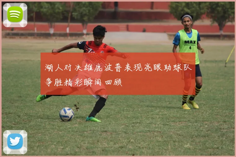 湖人对决雄鹿波普表现亮眼助球队争胜精彩瞬间回顾