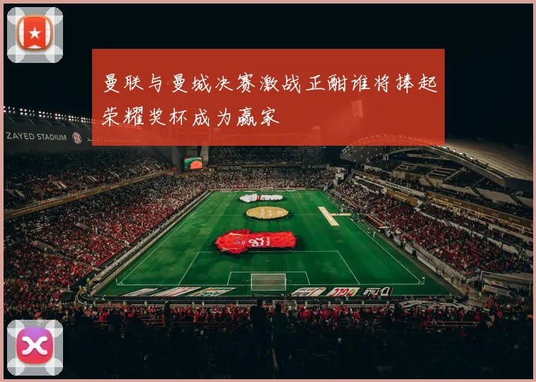 曼联与曼城决赛激战正酣谁将捧起荣耀奖杯成为赢家