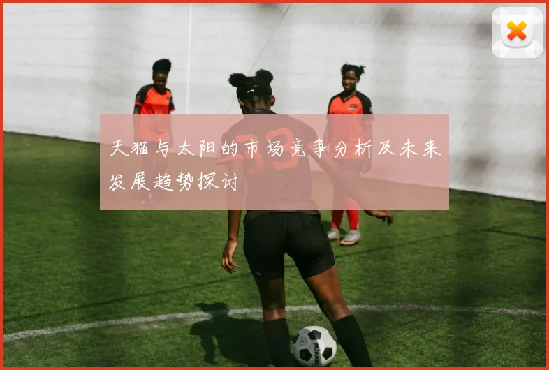 天猫与太阳的市场竞争分析及未来发展趋势探讨