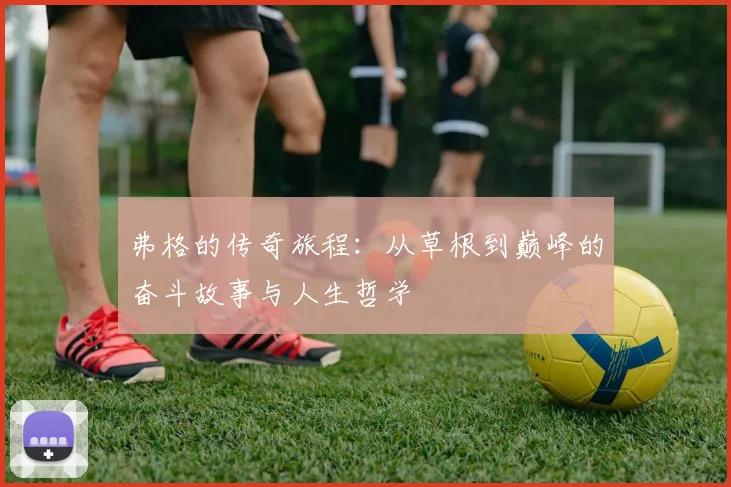 弗格的传奇旅程：从草根到巅峰的奋斗故事与人生哲学
