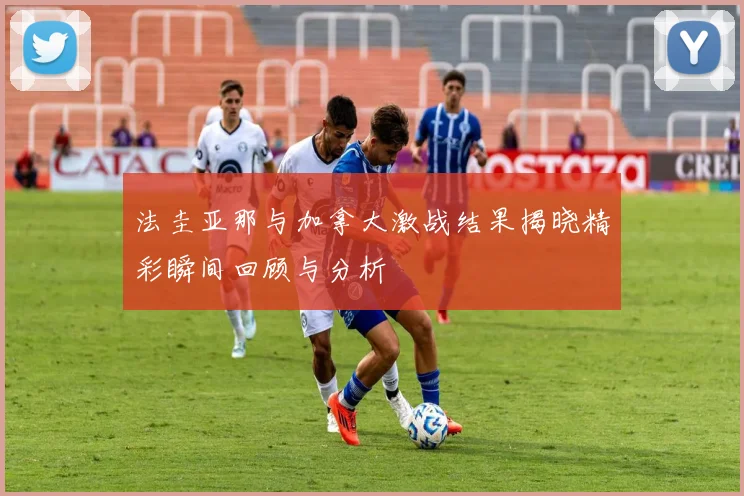 法圭亚那与加拿大激战结果揭晓精彩瞬间回顾与分析