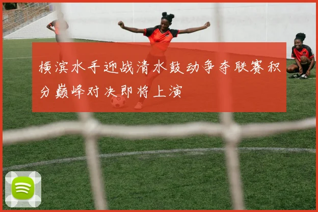 横滨水手迎战清水鼓动争夺联赛积分巅峰对决即将上演