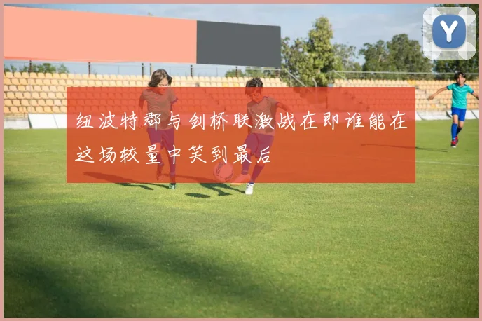 纽波特郡与剑桥联激战在即谁能在这场较量中笑到最后