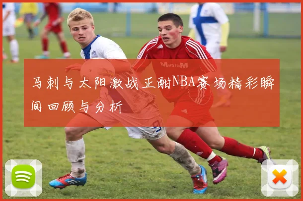 马刺与太阳激战正酣NBA赛场精彩瞬间回顾与分析