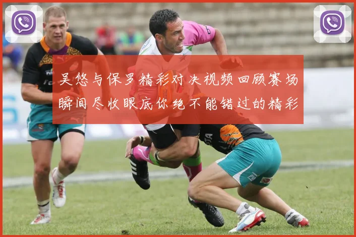 吴悠与保罗精彩对决视频回顾赛场瞬间尽收眼底你绝不能错过的精彩时刻