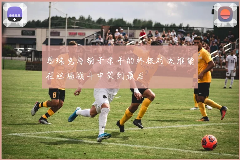 恩瑞克与胡子杀手的终极对决谁能在这场战斗中笑到最后