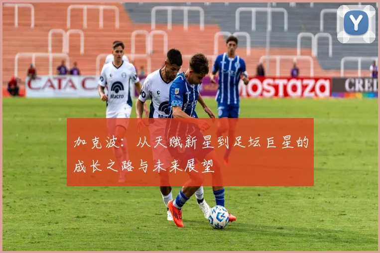 加克波：从天赋新星到足坛巨星的成长之路与未来展望