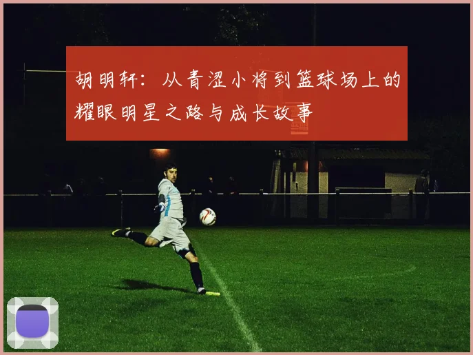 胡明轩：从青涩小将到篮球场上的耀眼明星之路与成长故事