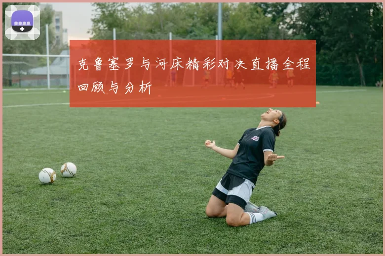 克鲁塞罗与河床精彩对决直播全程回顾与分析