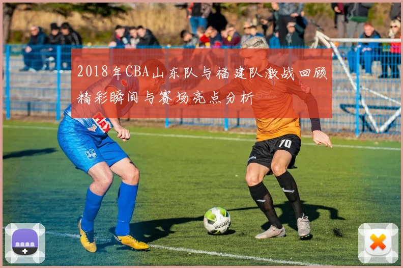 2018年CBA山东队与福建队激战回顾精彩瞬间与赛场亮点分析