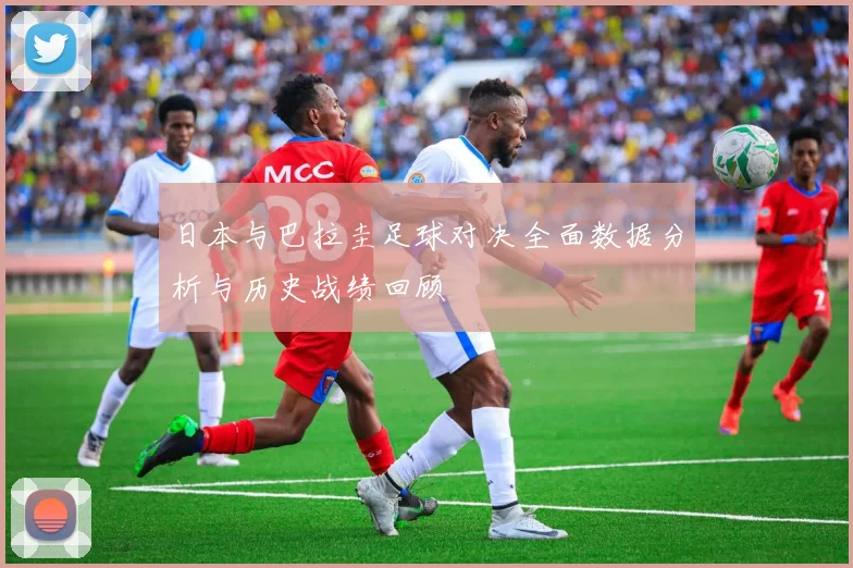 日本与巴拉圭足球对决全面数据分析与历史战绩回顾