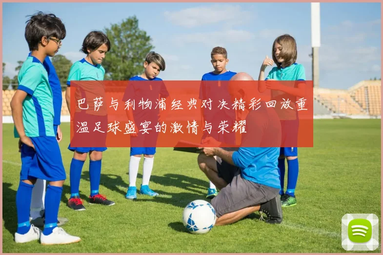 巴萨与利物浦经典对决精彩回放重温足球盛宴的激情与荣耀