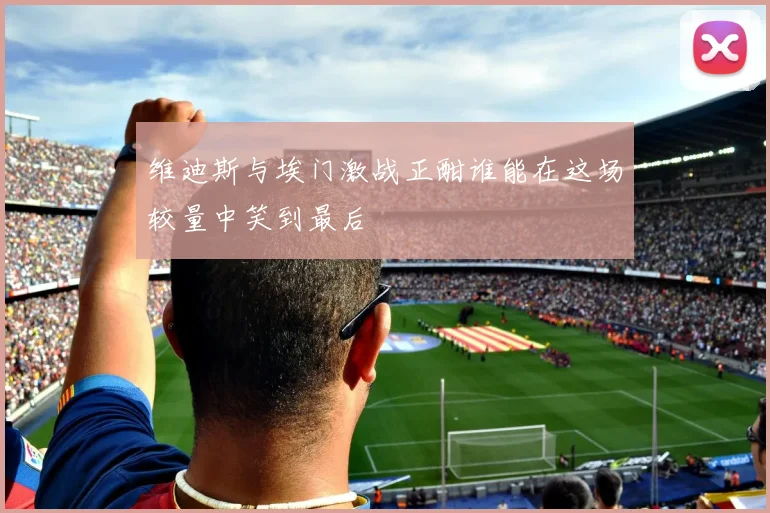 维迪斯与埃门激战正酣谁能在这场较量中笑到最后