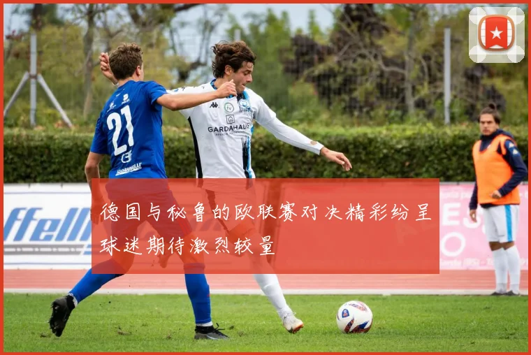 德国与秘鲁的欧联赛对决精彩纷呈球迷期待激烈较量