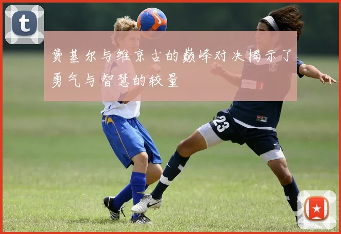 费基尔与维京古的巅峰对决揭示了勇气与智慧的较量