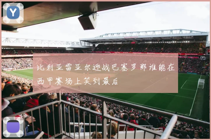 比利亚雷亚尔迎战巴塞罗那谁能在西甲赛场上笑到最后