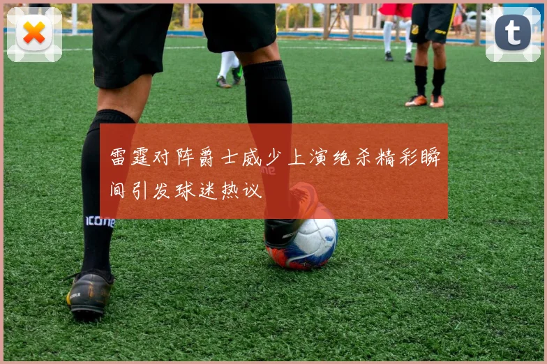 雷霆对阵爵士威少上演绝杀精彩瞬间引发球迷热议