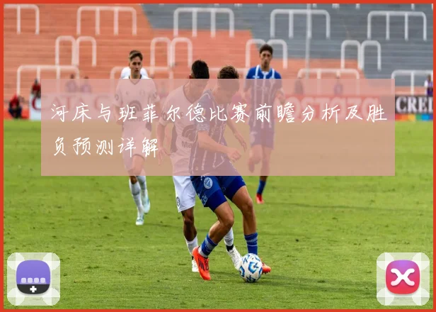 河床与班菲尔德比赛前瞻分析及胜负预测详解