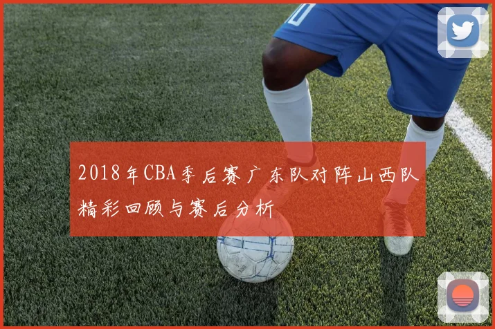 2018年CBA季后赛广东队对阵山西队精彩回顾与赛后分析