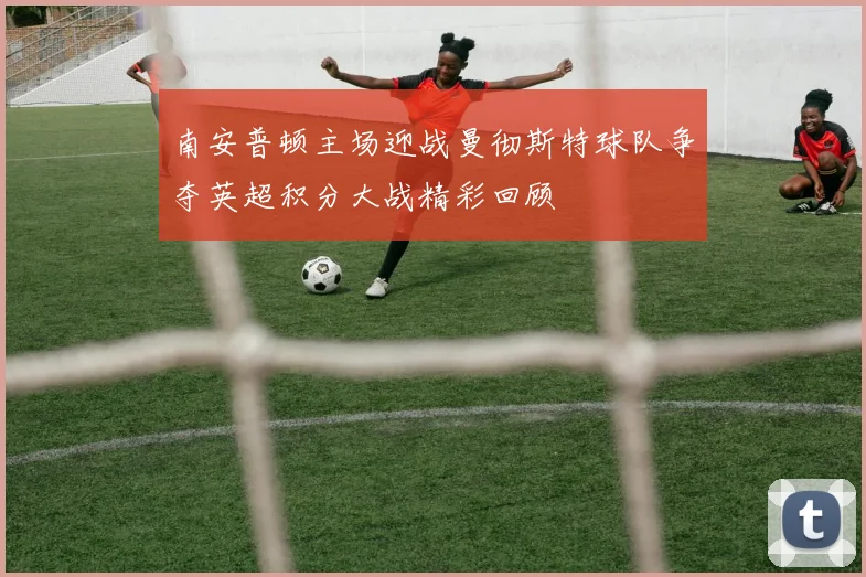 南安普顿主场迎战曼彻斯特球队争夺英超积分大战精彩回顾